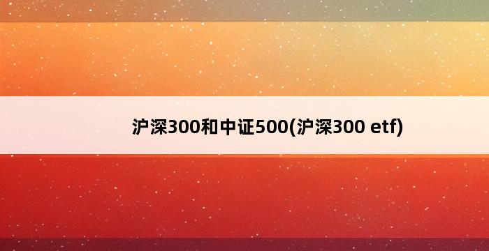 沪深300和中证500(沪深300 etf) 